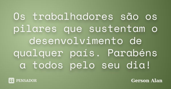 Os trabalhadores são os pilares que sustentam o desenvolvimento de qualquer país. Parabéns a todos pelo seu dia!... Frase de Gerson Alan.