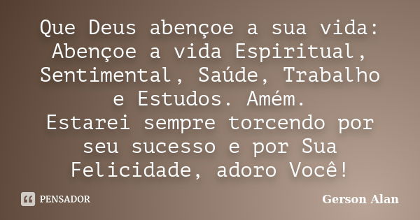 Que Deus abençoe a sua vida: Abençoe a vida Espiritual, Sentimental, Saúde, Trabalho e Estudos. Amém. Estarei sempre torcendo por seu sucesso e por Sua Felicida... Frase de Gerson Alan.