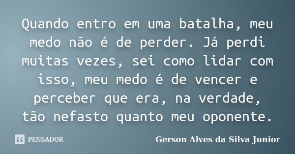 Quando entro em uma batalha, meu medo não é de perder. Já perdi muitas vezes, sei como lidar com isso, meu medo é de vencer e perceber que era, na verdade, tão ... Frase de Gerson Alves da Silva Junior.