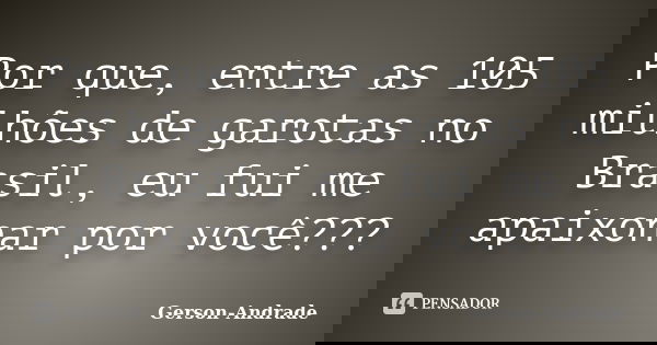 Por que, entre as 105 milhões de garotas no Brasil, eu fui me apaixonar por você???... Frase de Gerson-Andrade.