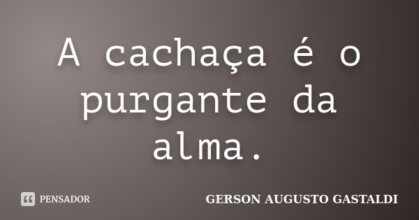 A cachaça é o purgante da alma.... Frase de Gerson Augusto Gastaldi.
