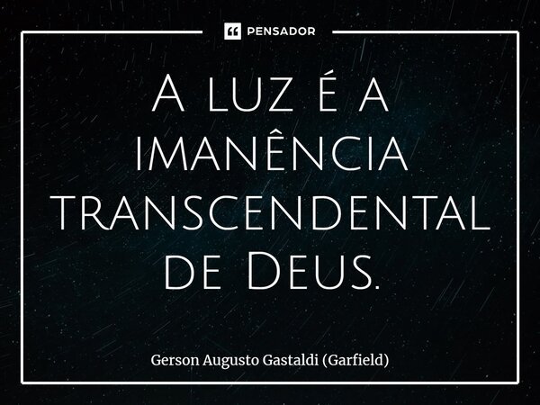 ⁠A luz é a imanência transcendental de Deus.... Frase de Gerson Augusto Gastaldi (Garfield).