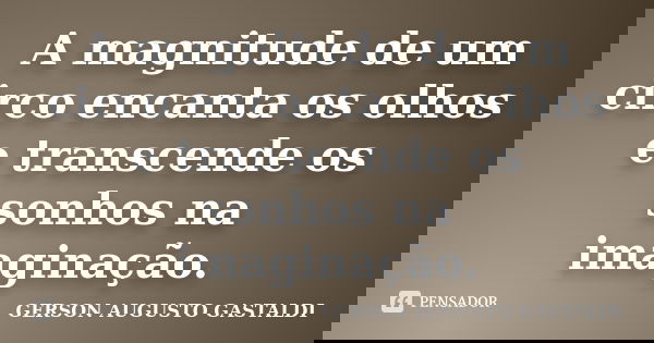 A magnitude de um circo encanta os olhos e transcende os sonhos na imaginação.... Frase de Gerson Augusto Gastaldi.
