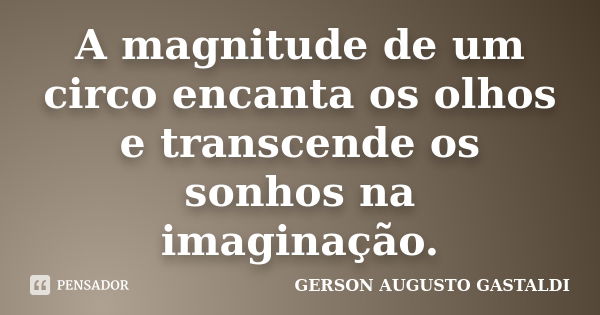 A magnitude de um circo encanta os olhos e transcende os sonhos na imaginação.... Frase de Gerson Augusto Gastaldi.