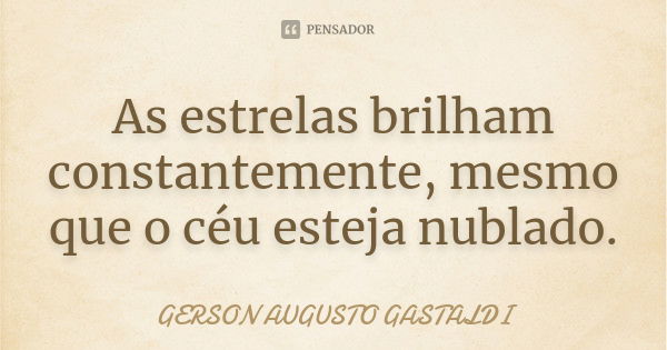 As estrelas brilham constantemente, mesmo que o céu esteja nublado.... Frase de Gerson Augusto Gastaldi.