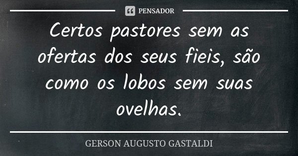 Certos pastores sem as ofertas dos seus fieis, são como os lobos sem suas ovelhas.... Frase de Gerson Augusto Gastaldi.