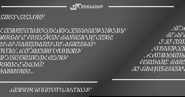 CIRCO CICLONE SE AS TEMPESTADES DA IRA CESSASSEM UM DIA; SE AS DROGAS E VIOLÊNCIA SAÍSSEM DE CENA, E SE TODAS AS VARIEDADES DE AGRESSÃO FOSSEM EXINTAS, ATÉ MESM... Frase de Gerson Augusto Gastaldi.