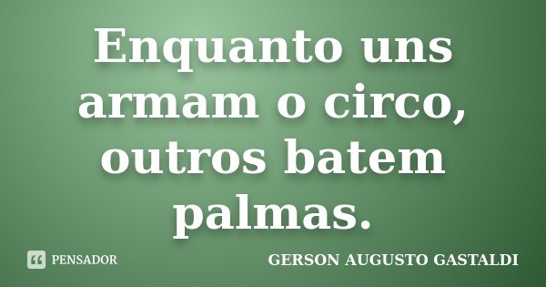 Enquanto uns armam o circo, outros batem palmas.... Frase de Gerson Augusto Gastaldi.