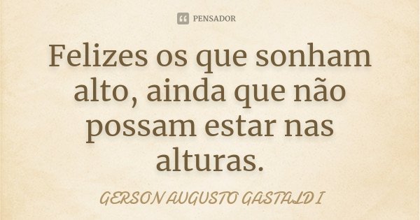 Felizes os que sonham alto, ainda que não possam estar nas alturas.... Frase de Gerson Augusto Gastaldi.