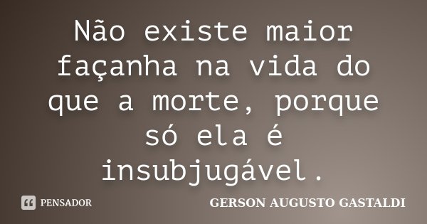 Não existe maior façanha na vida do que a morte, porque só ela é insubjugável.... Frase de Gerson Augusto Gastaldi.