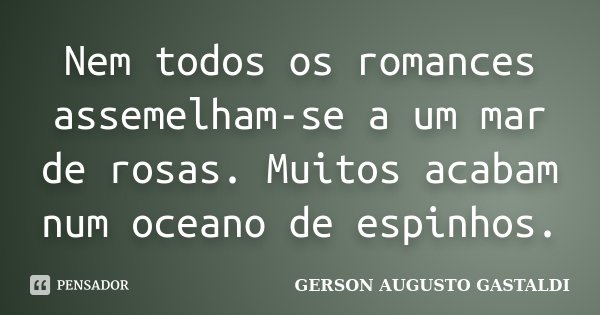 Nem todos os romances assemelham-se a um mar de rosas. Muitos acabam num oceano de espinhos.... Frase de Gerson Augusto Gastaldi.