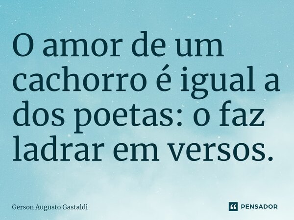 ⁠O amor de um cachorro é igual a dos poetas: o faz ladrar em versos.... Frase de GERSON AUGUSTO GASTALDI.