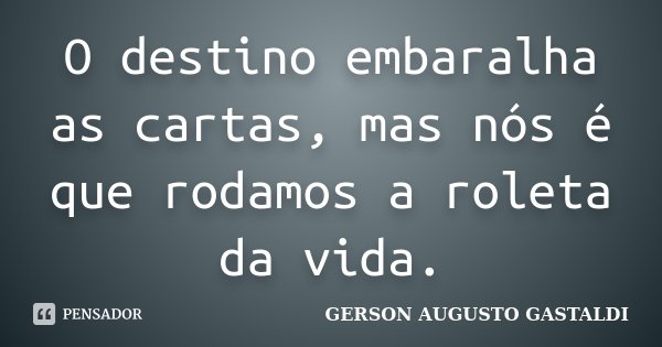 O destino embaralha as cartas, mas nós é que rodamos a roleta da vida.... Frase de Gerson Augusto Gastaldi.