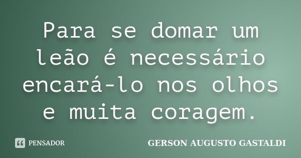 Para se domar um leão é necessário encará-lo nos olhos e muita coragem.... Frase de Gerson Augusto Gastaldi.