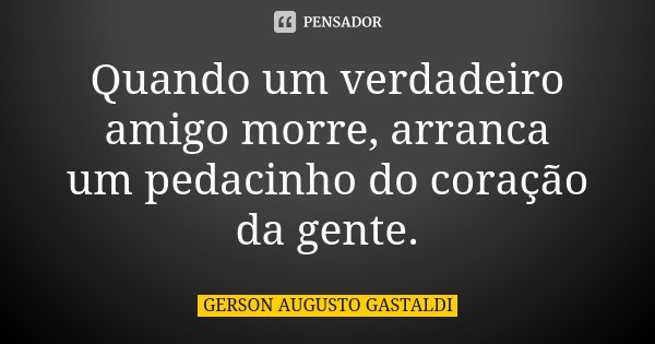 Quando um verdadeiro amigo morre, arranca um pedacinho do coração da gente.... Frase de Gerson Augusto Gastaldi.