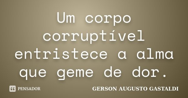 Um corpo corruptível entristece a alma que geme de dor.... Frase de Gerson Augusto Gastaldi.
