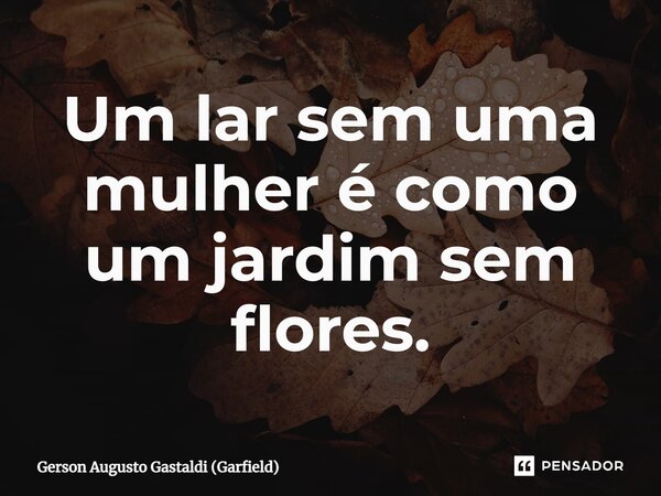 Um lar sem uma mulher é como um jardim sem flores.⁠... Frase de Gerson Augusto Gastaldi (Garfield).