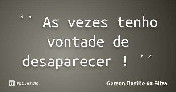 `` As vezes tenho vontade de desaparecer ! ´´... Frase de Gerson Basilio da Silva.