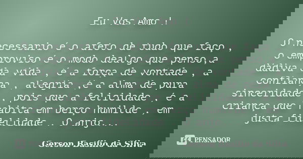Eu Vos Amo ! O necessario é o afeto de tudo que faço , o emproviso é o modo dealgo que penso,a dádiva da vida , é a força de vontade , a confiança , alegria ,é ... Frase de Gerson Basilio da Silva.
