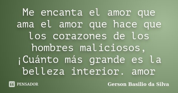 Me encanta el amor que ama el amor que hace que los corazones de los hombres maliciosos, ¡Cuánto más grande es la belleza interior. amor... Frase de Gerson Basilio da Silva.