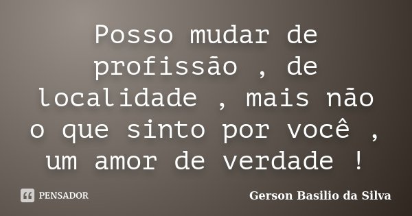 Posso mudar de profissão , de localidade , mais não o que sinto por você , um amor de verdade !... Frase de Gerson Basilio da Silva.