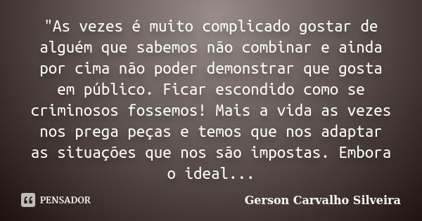 "As vezes é muito complicado gostar de alguém que sabemos não combinar e ainda por cima não poder demonstrar que gosta em público. Ficar escondido como se ... Frase de Gerson Carvalho Silveira.