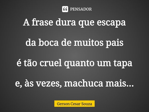 ⁠A frase dura que escapa da boca de muitos pais é tão cruel quanto um tapa e, às vezes, machuca mais...... Frase de Gerson Cesar Souza.