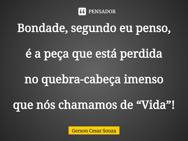 ⁠Bondade, segundo eu penso, é a peça que está perdida no quebra-cabeça imenso que nós chamamos de “Vida”!... Frase de Gerson Cesar Souza.