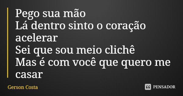 Pego sua mão
Lá dentro sinto o coração acelerar
Sei que sou meio clichê
Mas é com você que quero me casar... Frase de Gerson Costa.