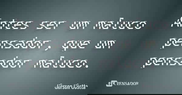 Antes ser um maluco pensador, que um pensador maluco.... Frase de Gerson Costta.