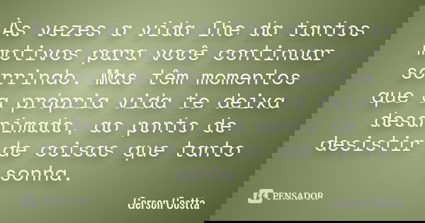 Às vezes a vida lhe da tantos motivos para você continuar sorrindo. Mas têm momentos que a própria vida te deixa desanimado, ao ponto de desistir de coisas que ... Frase de Gerson Costta.