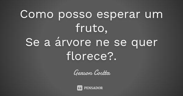 Como posso esperar um fruto, Se a árvore ne se quer florece?.... Frase de Gerson Costta.