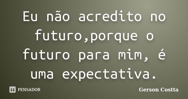 Eu não acredito no futuro,porque o futuro para mim, é uma expectativa.... Frase de Gerson Costta.