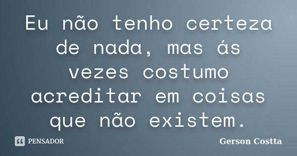 Eu não tenho certeza de nada, mas ás vezes costumo acreditar em coisas que não existem.... Frase de Gerson Costta.