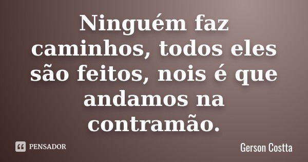 Ninguém faz caminhos, todos eles são feitos, nois é que andamos na contramão .... Frase de Gerson Costta.