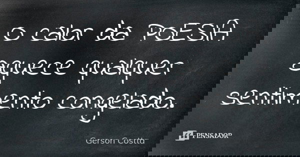 O calor da POESIA aquece qualquer sentimento congelado.... Frase de Gerson costta.