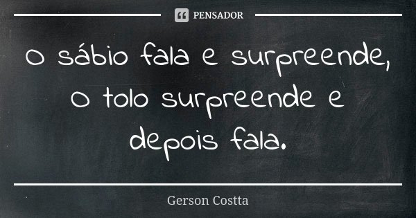 O sábio fala e surpreende, O tolo surpreende e depois fala.... Frase de Gerson Costta.