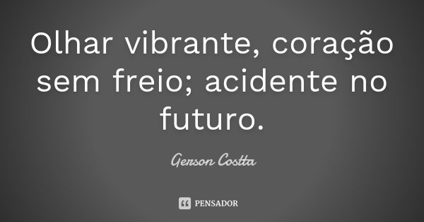 Olhar vibrante, coração sem freio; acidente no futuro.... Frase de Gerson Costta.