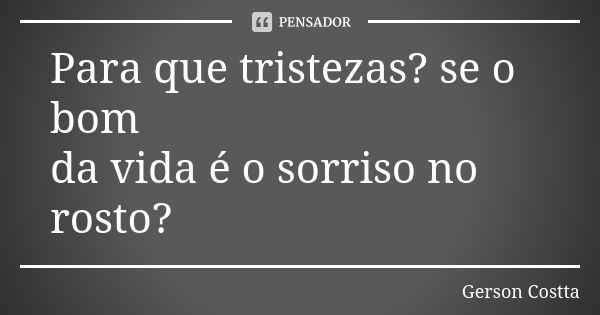 Para que tristezas? se o bom da vida é o sorriso no rosto?... Frase de Gerson Costta.