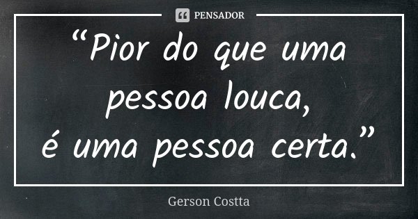 “Pior do que uma pessoa louca, é uma pessoa certa.”... Frase de Gerson Costta.