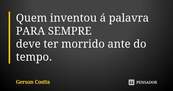 Quem inventou á palavra PARA SEMPRE deve ter morrido ante do tempo.... Frase de Gerson Costta.