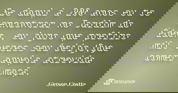 Se daqui à 200 anos eu te encontrar no Jardim do Éden, eu juro que prefiro mil vezes seu beijo,Que comer aquela atrevida maçã.... Frase de Gerson Costta.