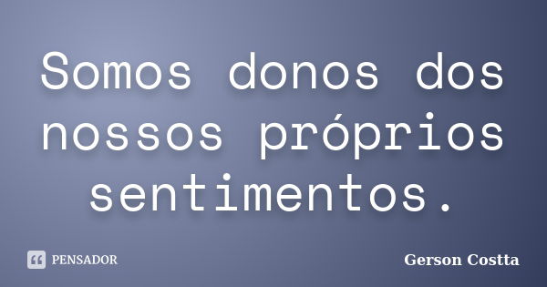 Somos donos dos nossos próprios sentimentos.... Frase de Gerson Costta.