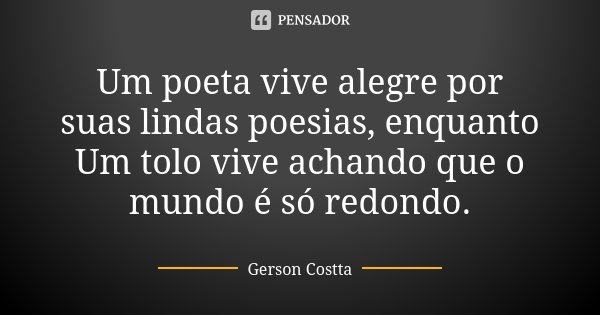 Um poeta vive alegre por suas lindas poesias, enquanto Um tolo vive achando que o mundo é só redondo.... Frase de Gerson Costta.