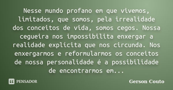 Nesse mundo profano em que vivemos, limitados, que somos, pela irrealidade dos conceitos de vida, somos cegos. Nossa cegueira nos impossibilita enxergar a reali... Frase de Gerson Couto.