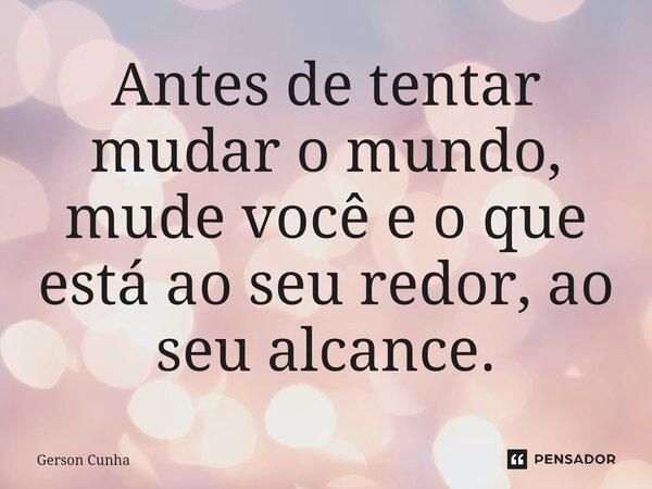 ⁠Antes de tentar mudar o mundo, mude você e o que está ao seu redor, ao seu alcance.... Frase de Gerson Cunha.