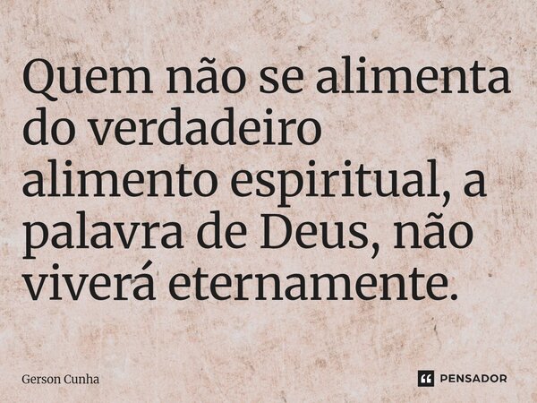 ⁠Quem não se alimenta do verdadeiro alimento espiritual, a palavra de Deus, não viverá eternamente.... Frase de Gerson Cunha.
