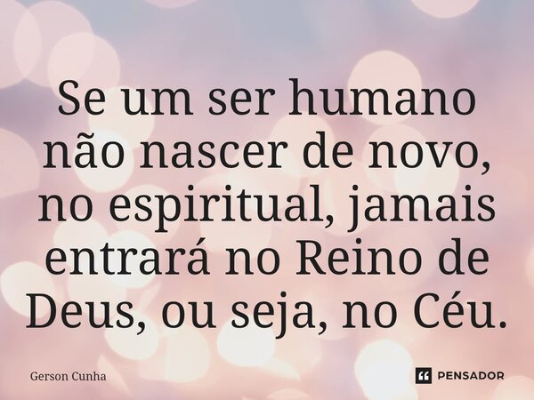 ⁠Se um ser humano não nascer de novo, no espiritual, jamais entrará no Reino de Deus, ou seja, no Céu.... Frase de Gerson Cunha.