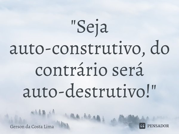 "Seja auto-construtivo, do contrário será auto-destrutivo!"... Frase de Gerson da Costa Lima.