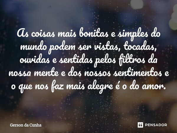 ⁠As coisas mais bonitas e simples do mundo podem ser vistas, tocadas, ouvidas e sentidas pelos filtros da nossa mente e dos nossos sentimentos e o que nos faz m... Frase de Gerson da Cunha.
